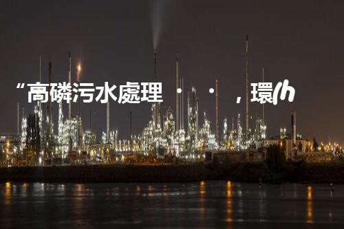 “高磷污水處理，環(huán)保先鋒，守護碧水藍天！”